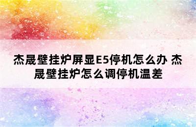 杰晟壁挂炉屏显E5停机怎么办 杰晟壁挂炉怎么调停机温差